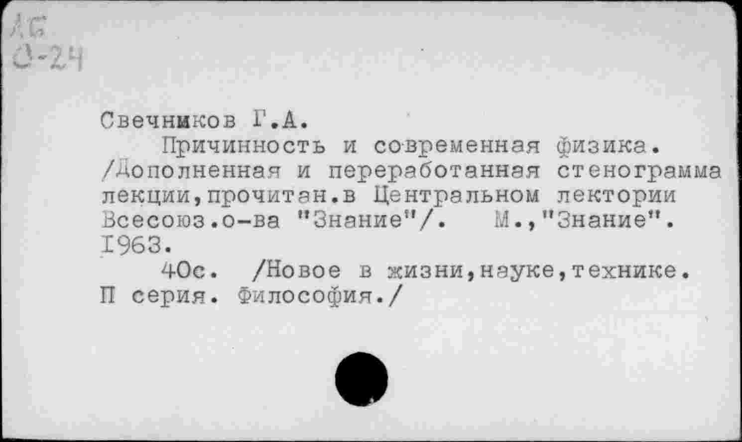 ﻿къ
0-2Н
Свечников Г.А.
Причинность и современная физика, /дополненная и переработанная стенограмма лекции,прочитан.в Центральном лектории Всесоюз.о-ва "Знание”/. М.,"Знание". 1963.
40с. /Новое в жизни,науке,технике.
П серия. Философия./